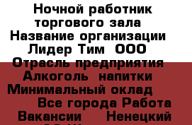 Ночной работник торгового зала › Название организации ­ Лидер Тим, ООО › Отрасль предприятия ­ Алкоголь, напитки › Минимальный оклад ­ 25 000 - Все города Работа » Вакансии   . Ненецкий АО,Щелино д.